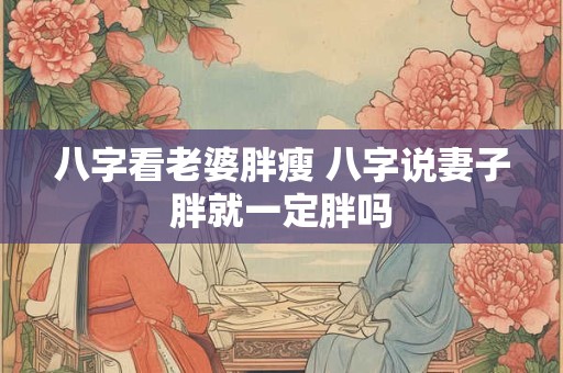 八字看老婆胖瘦 八字说妻子胖就一定胖吗