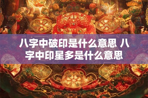 八字中破印是什么意思 八字中印星多是什么意思 八字中破印是什么意思 八字中印星多是什么意思