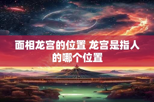 面相龙宫的位置 龙宫是指人的哪个位置