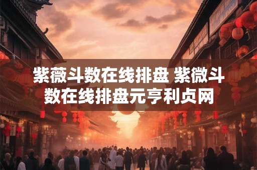紫薇斗数在线排盘 紫微斗数在线排盘元亨利贞网