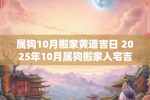 属狗10月搬家黄道吉日 2025年10月属狗搬家入宅吉日查询
