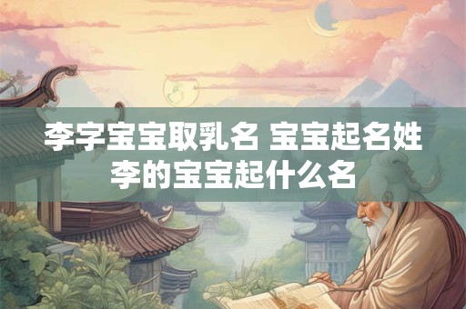 李字宝宝取乳名 宝宝起名姓李的宝宝起什么名