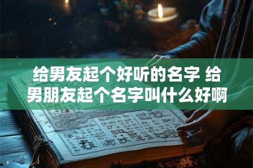 给男友起个好听的名字 给男朋友起个名字叫什么好啊