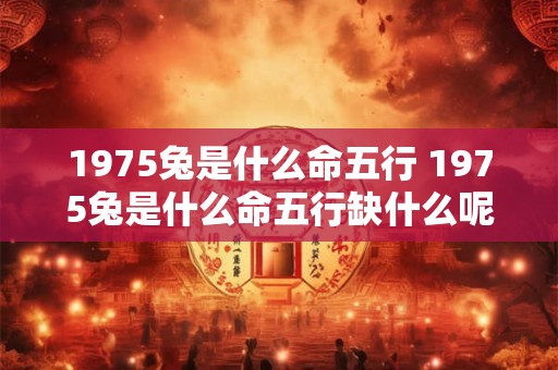 详细阅读:1975兔是什么命五行 1975兔是什么命五行缺什么呢能戴金吗 1975兔是什么命五行 1975兔是什么命五行缺什么呢能戴金吗