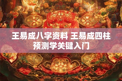 王易成八字资料 王易成四柱预测学关键入门