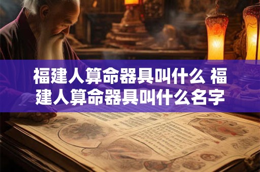 福建人算命器具叫什么 福建人算命器具叫什么名字