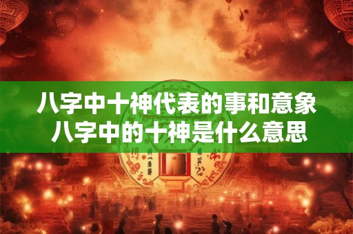八字中十神代表的事和意象 八字中的十神是什么意思