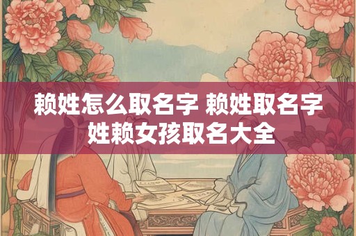 赖姓怎么取名字 赖姓取名字 姓赖女孩取名大全 赖姓怎么取名字 赖姓取名字 姓赖女孩取名大全