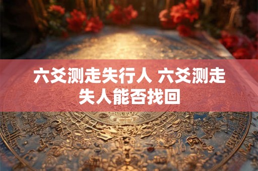 六爻测走失行人 六爻测走失人能否找回
