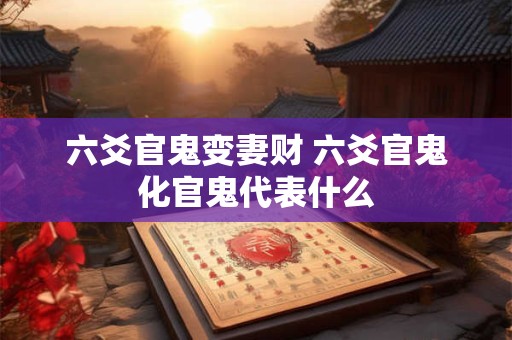 六爻官鬼变妻财 六爻官鬼化官鬼代表什么