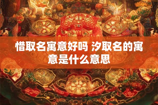 惜取名寓意好吗 汐取名的寓意是什么意思