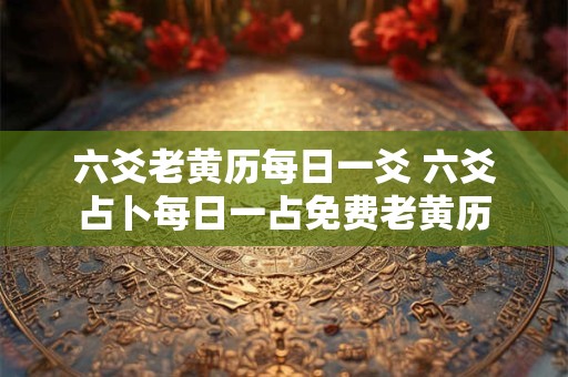 六爻老黄历每日一爻 六爻占卜每日一占免费老黄历