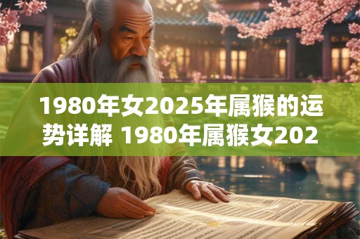 1980年女2025年属猴的运势详解 1980年属猴女2025年运势及运程女