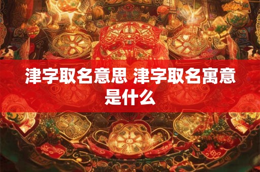 津字取名意思 津字取名寓意是什么
