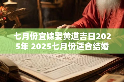 七月份宜嫁娶黄道吉日2025年 2025七月份适合结婚的黄道吉日 七月份宜嫁娶黄道吉日2025年 2025七月份适合结婚的黄道吉日