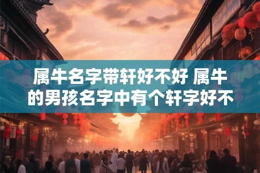 属牛名字带轩好不好 属牛的男孩名字中有个轩字好不好