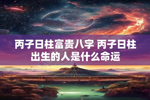 丙子日柱富贵八字 丙子日柱出生的人是什么命运