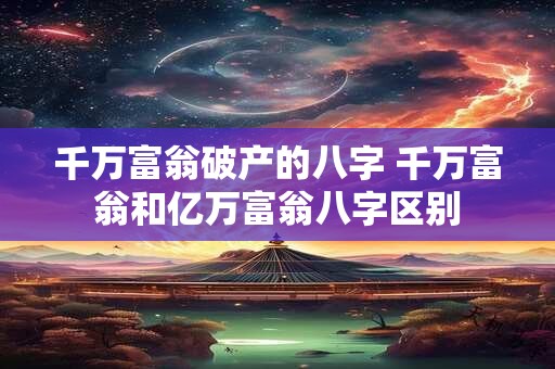 千万富翁破产的八字 千万富翁和亿万富翁八字区别