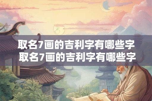 取名7画的吉利字有哪些字 取名7画的吉利字有哪些字女孩