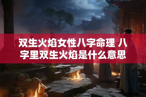 双生火焰女性八字命理 八字里双生火焰是什么意思