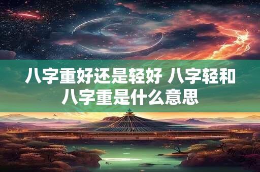 八字重好还是轻好 八字轻和八字重是什么意思