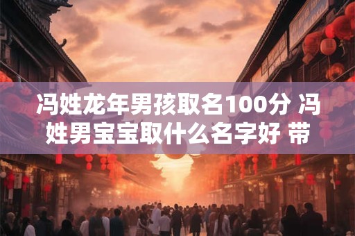 冯姓龙年男孩取名100分 冯姓男宝宝取什么名字好 带寓意