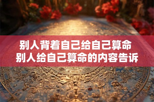 别人背着自己给自己算命 别人给自己算命的内容告诉外人会不准吗