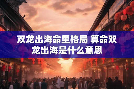 双龙出海命里格局 算命双龙出海是什么意思