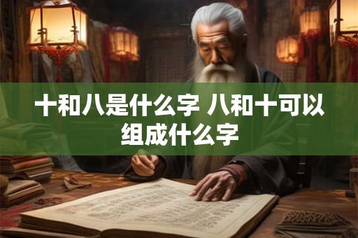 十和八是什么字 八和十可以组成什么字