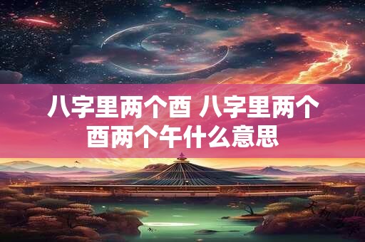 八字里两个酉 八字里两个酉两个午什么意思