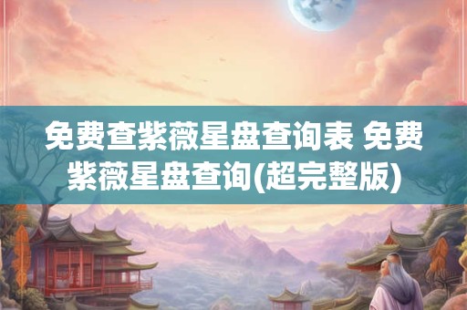 免费查紫薇星盘查询表 免费紫薇星盘查询(超完整版)