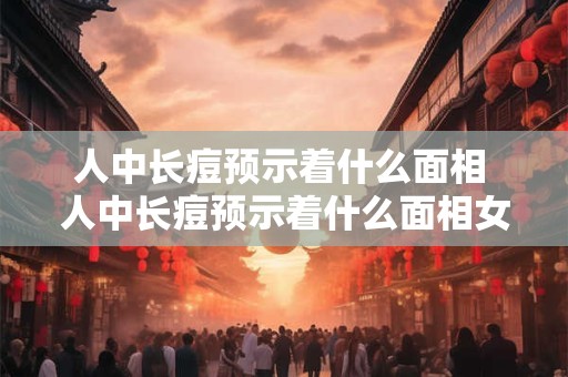 人中长痘预示着什么面相 人中长痘预示着什么面相女