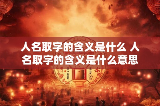 人名取字的含义是什么 人名取字的含义是什么意思