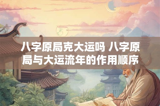 八字原局克大运吗 八字原局与大运流年的作用顺序