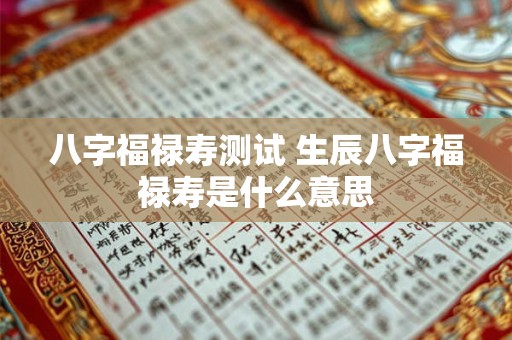 八字福禄寿测试 生辰八字福禄寿是什么意思