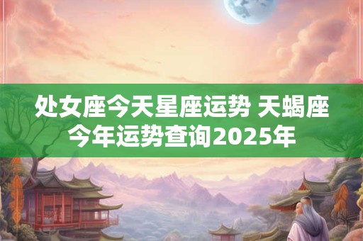 处女座今天星座运势 天蝎座今年运势查询2025年