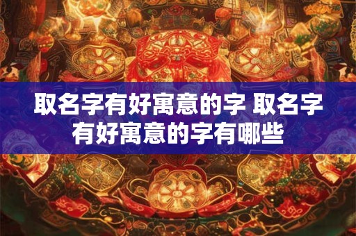 取名字有好寓意的字 取名字有好寓意的字有哪些