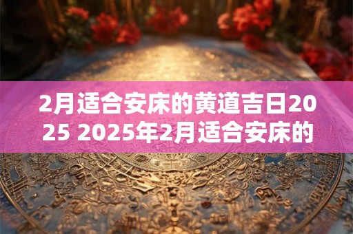 2月适合安床的黄道吉日2025 2025年2月适合安床的黄道吉日吉时