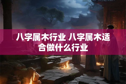 八字属木行业 八字属木适合做什么行业
