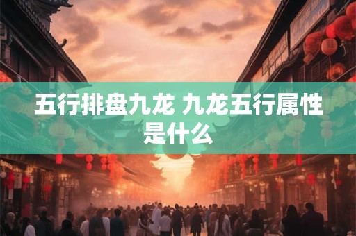 五行排盘九龙 九龙五行属性是什么