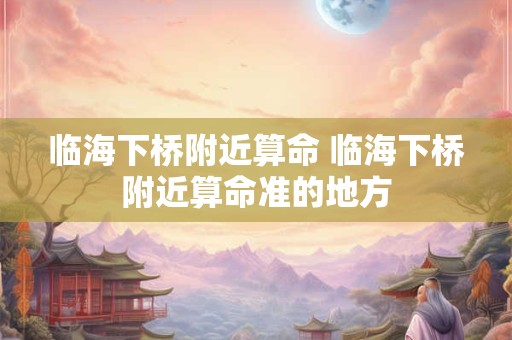 临海下桥附近算命 临海下桥附近算命准的地方