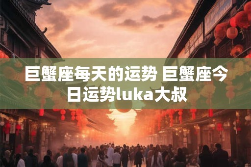 巨蟹座每天的运势 巨蟹座今日运势luka大叔