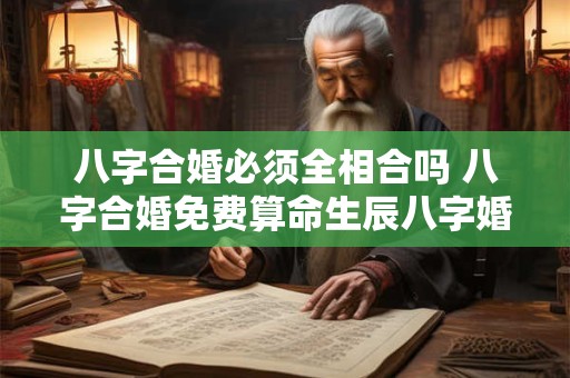 八字合婚必须全相合吗 八字合婚免费算命生辰八字婚姻