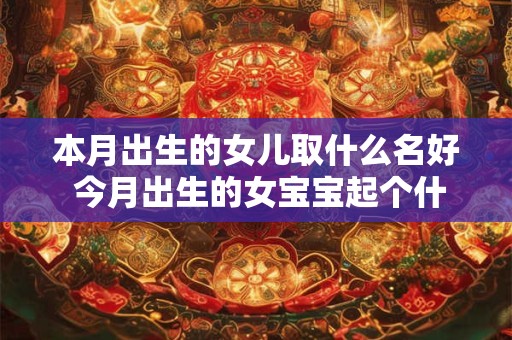 本月出生的女儿取什么名好 今月出生的女宝宝起个什么名字好叫呀