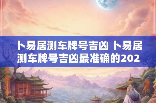 卜易居测车牌号吉凶 卜易居测车牌号吉凶最准确的2025