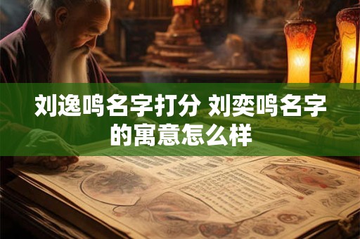刘逸鸣名字打分 刘奕鸣名字的寓意怎么样
