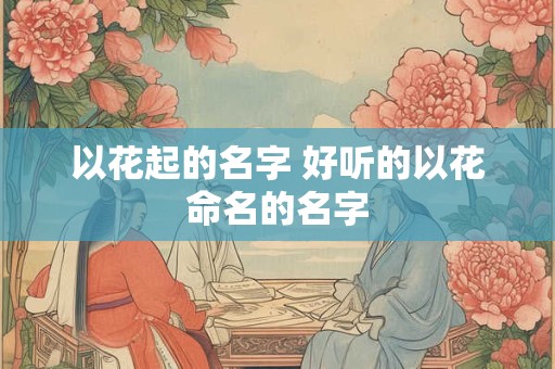 以花起的名字 好听的以花命名的名字