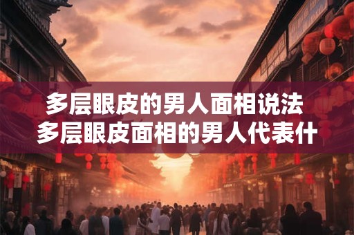 多层眼皮的男人面相说法 多层眼皮面相的男人代表什么