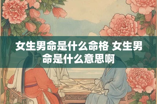女生男命是什么命格 女生男命是什么意思啊
