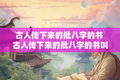 古人传下来的批八字的书 古人传下来的批八字的书叫什么